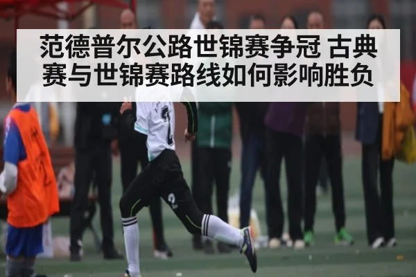 范德普尔公路世锦赛争冠 古典赛与世锦赛路线如何影响胜负